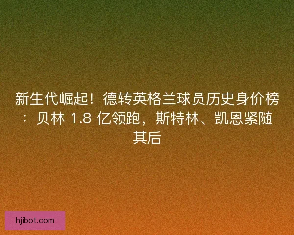 新生代崛起！德转英格兰球员历史身价榜：贝林 1.8 亿领跑，斯特林、凯恩紧随其后