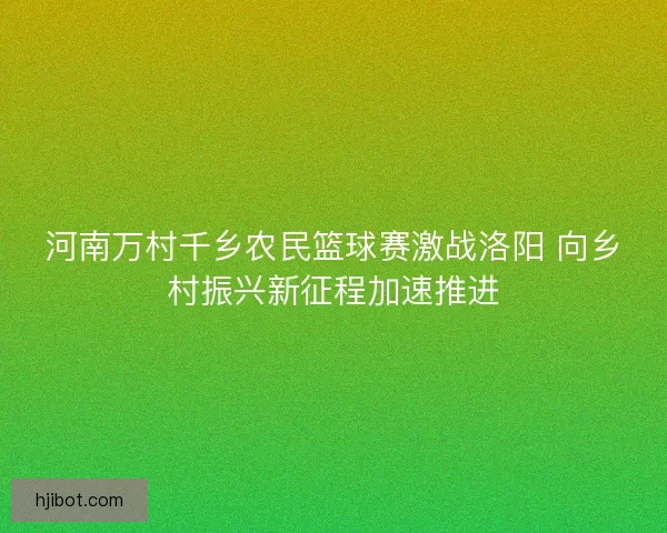 河南万村千乡农民篮球赛激战洛阳 向乡村振兴新征程加速推进